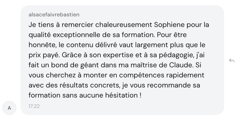 Témoignage de Bastien (@alsacefaivrebastien) — Le contenu délivré vaut largement plus que le prix payé. J'ai fait un bond de géant dans ma maîtrise de Claude. Je recommande sans hésitation !